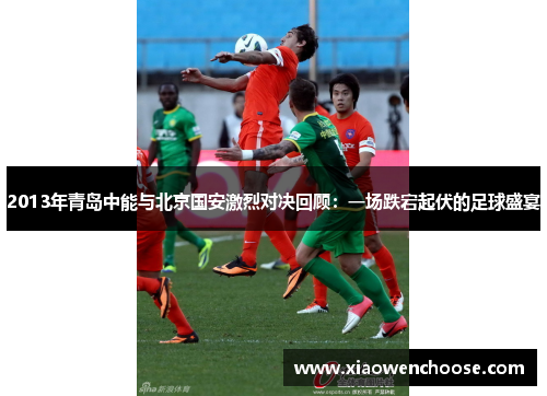 2013年青岛中能与北京国安激烈对决回顾：一场跌宕起伏的足球盛宴