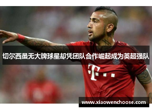 切尔西虽无大牌球星却凭团队合作崛起成为英超强队