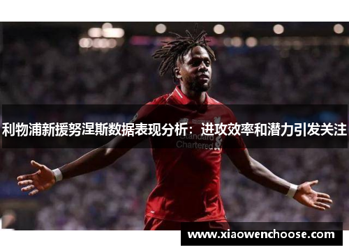 利物浦新援努涅斯数据表现分析：进攻效率和潜力引发关注