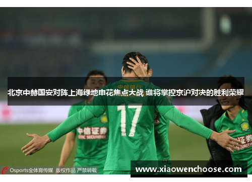 北京中赫国安对阵上海绿地申花焦点大战 谁将掌控京沪对决的胜利荣耀