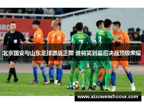 北京国安与山东足球激战正酣 谁将笑到最后决战顶级荣耀