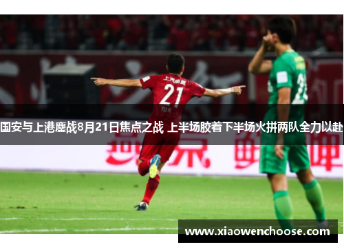 国安与上港鏖战8月21日焦点之战 上半场胶着下半场火拼两队全力以赴