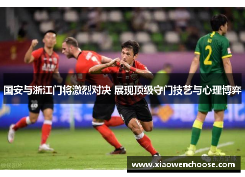国安与浙江门将激烈对决 展现顶级守门技艺与心理博弈
