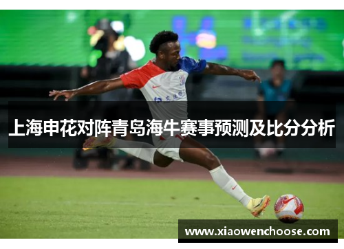 上海申花对阵青岛海牛赛事预测及比分分析
