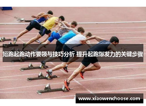 短跑起跑动作要领与技巧分析 提升起跑爆发力的关键步骤