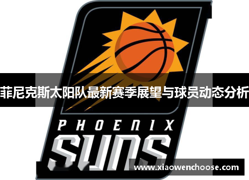 菲尼克斯太阳队最新赛季展望与球员动态分析