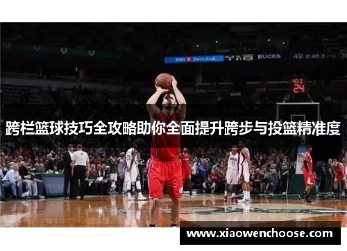 跨栏篮球技巧全攻略助你全面提升跨步与投篮精准度